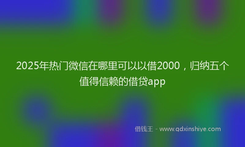 2025年热门微信在哪里可以以借2000，归纳五个值得信赖的借贷app