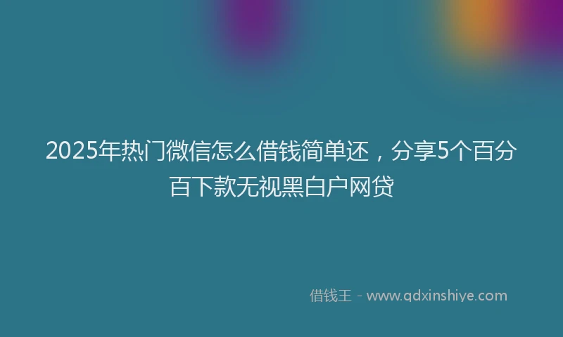 2025年热门微信怎么借钱简单还，分享5个百分百下款无视黑白户网贷