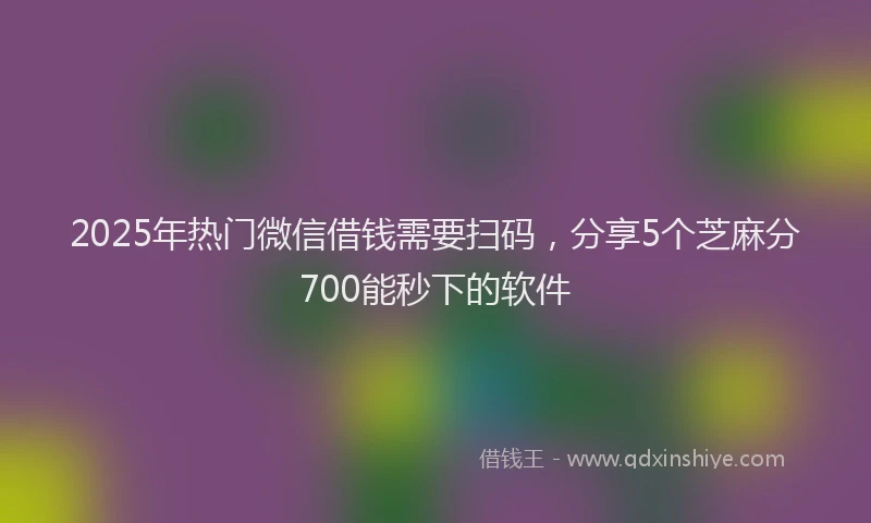 2025年热门微信借钱需要扫码，分享5个芝麻分700能秒下的软件