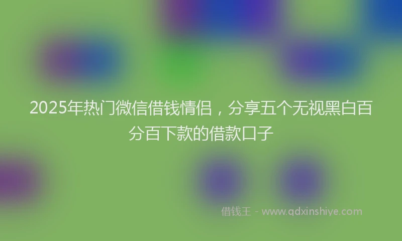 2025年热门微信借钱情侣，分享五个无视黑白百分百下款的借款口子