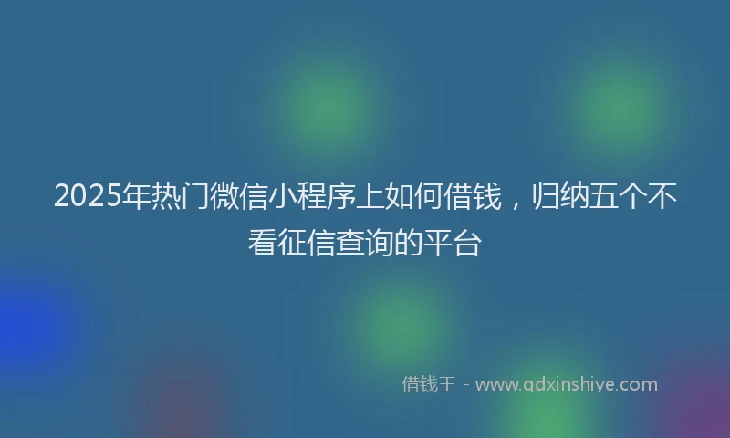 2025年热门微信小程序上如何借钱，归纳五个不看征信查询的平台