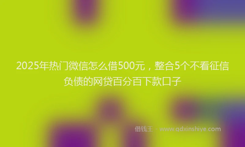 2025年热门微信怎么借500元，整合5个不看征信负债的网贷百分百下款口子