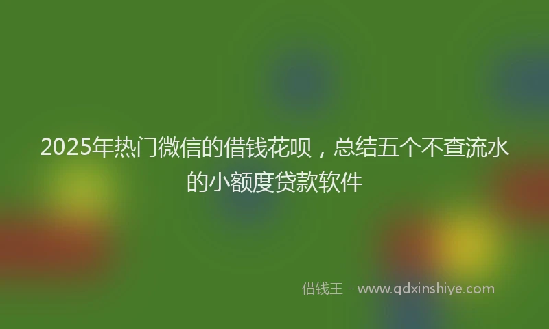 2025年热门微信的借钱花呗，总结五个不查流水的小额度贷款软件