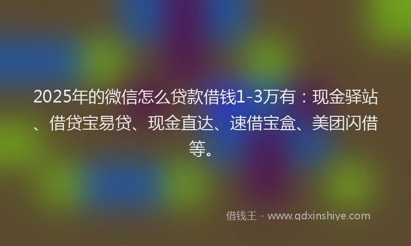 2025年的微信怎么贷款借钱1-3万有：现金驿站、借贷宝易贷、现金直达、速借宝盒、美团闪借等。