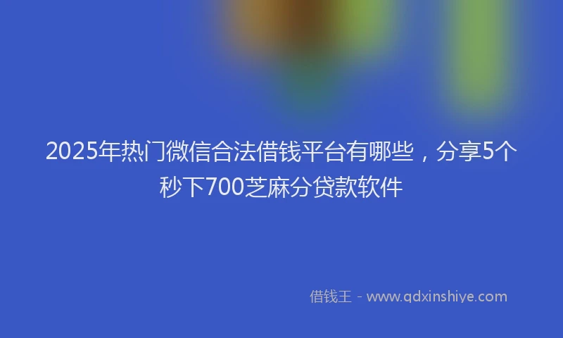 2025年热门微信合法借钱平台有哪些，分享5个秒下700芝麻分贷款软件