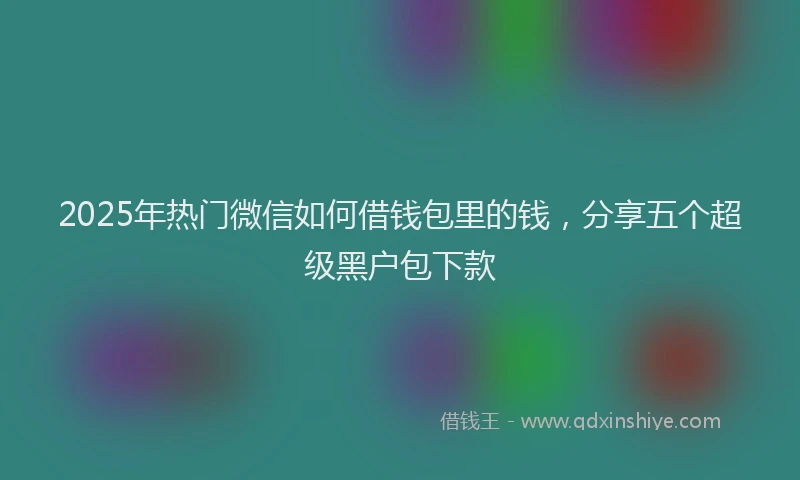 2025年热门微信如何借钱包里的钱，分享五个超级黑户包下款