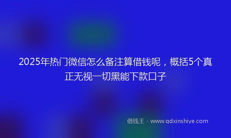 2025年热门微信怎么备注算借钱呢，概括5个真正无视一切黑能下款口子