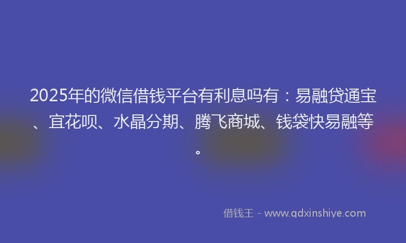 2025年的微信借钱平台有利息吗有：易融贷通宝、宜花呗、水晶分期、腾飞商城、钱袋快易融等。