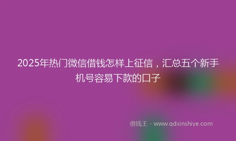 2025年热门微信借钱怎样上征信，汇总五个新手机号容易下款的口子