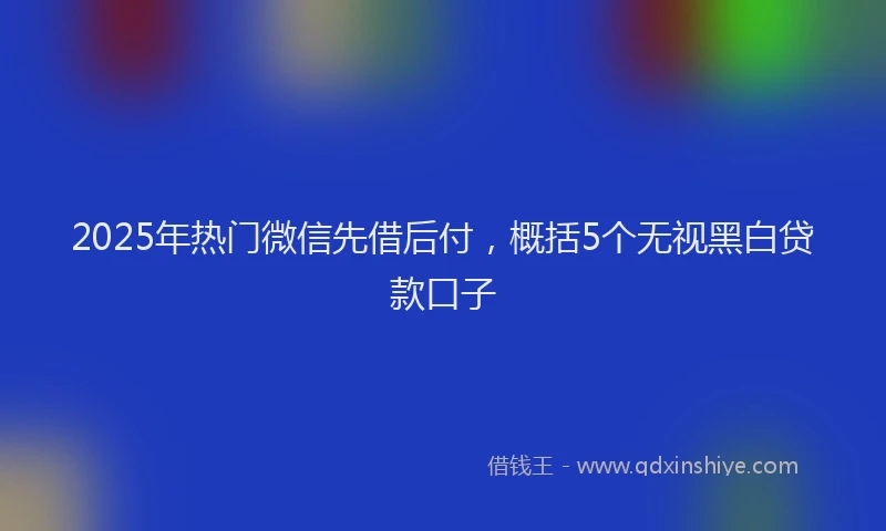 2025年热门微信先借后付，概括5个无视黑白贷款口子