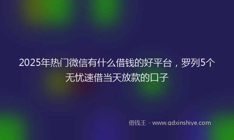 2025年热门微信有什么借钱的好平台，罗列5个无忧速借当天放款的口子