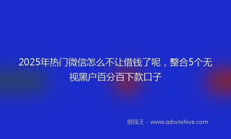 2025年热门微信怎么不让借钱了呢，整合5个无视黑户百分百下款口子