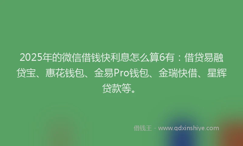 2025年的微信借钱快利息怎么算6有：借贷易融贷宝、惠花钱包、金易Pro钱包、金瑞快借、星辉贷款等。