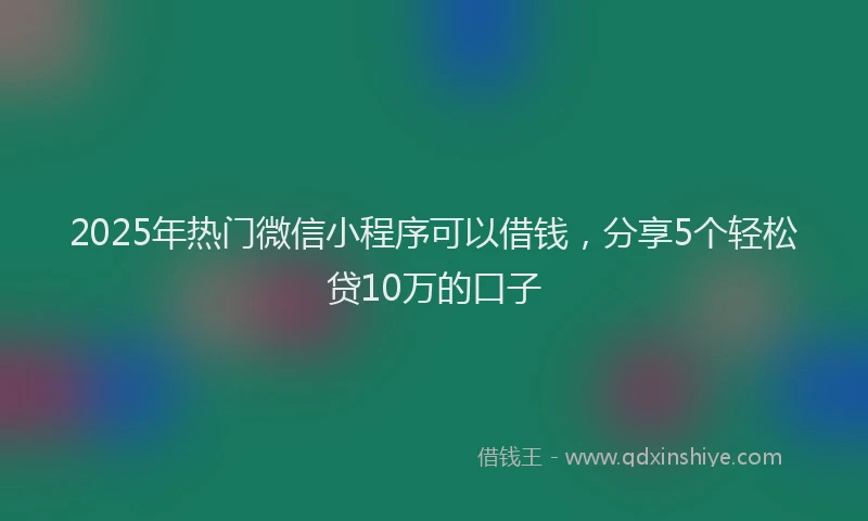 2025年热门微信小程序可以借钱，分享5个轻松贷10万的口子