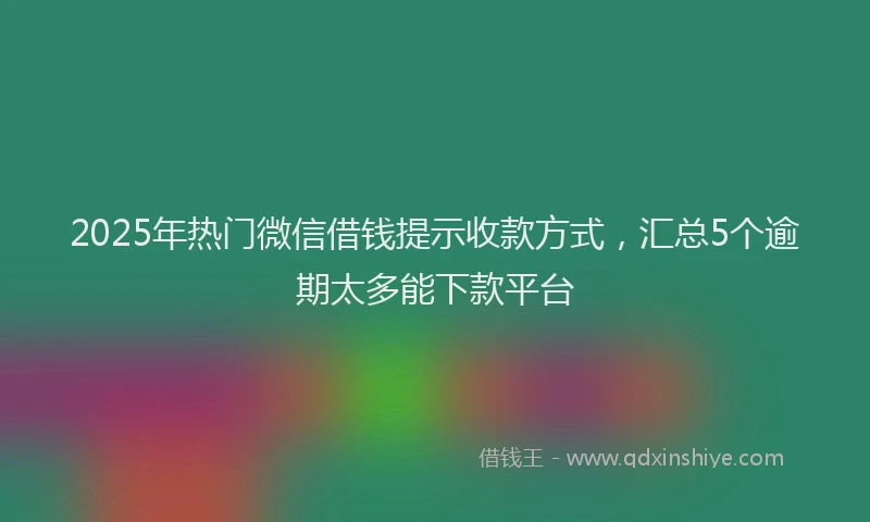 2025年热门微信借钱提示收款方式，汇总5个逾期太多能下款平台