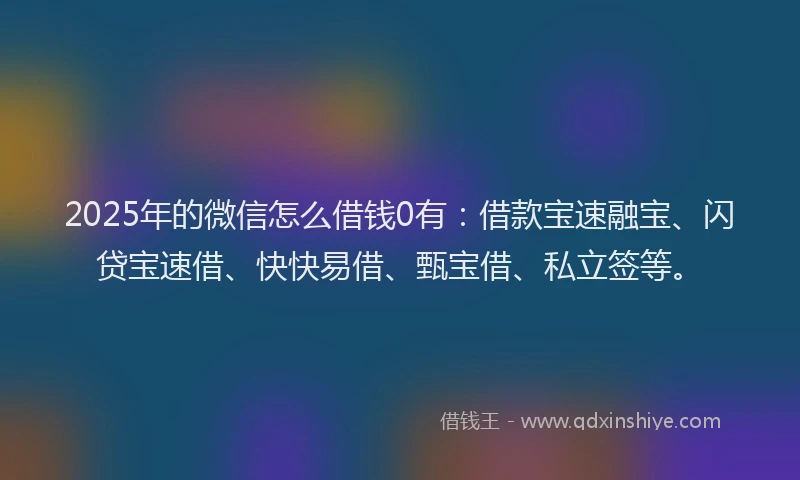 2025年的微信怎么借钱0有：借款宝速融宝、闪贷宝速借、快快易借、甄宝借、私立签等。