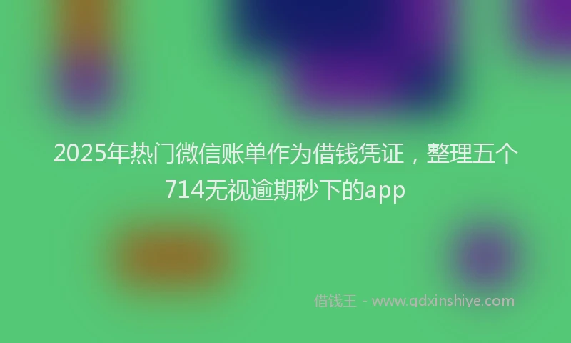 2025年热门微信账单作为借钱凭证，整理五个714无视逾期秒下的app