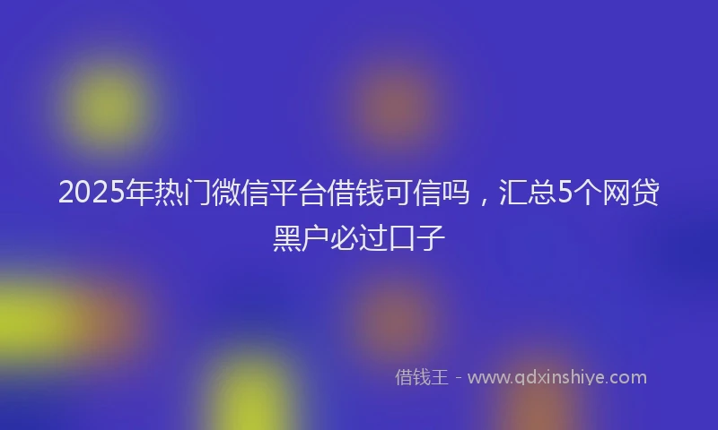 2025年热门微信平台借钱可信吗，汇总5个网贷黑户必过口子