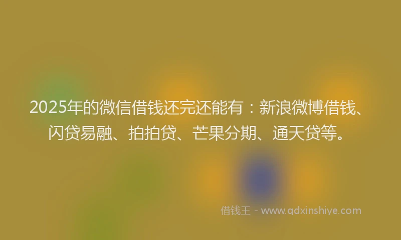 2025年的微信借钱还完还能有：新浪微博借钱、闪贷易融、拍拍贷、芒果分期、通天贷等。