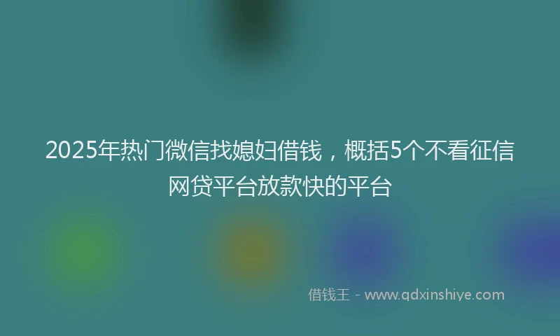 2025年热门微信找媳妇借钱，概括5个不看征信网贷平台放款快的平台