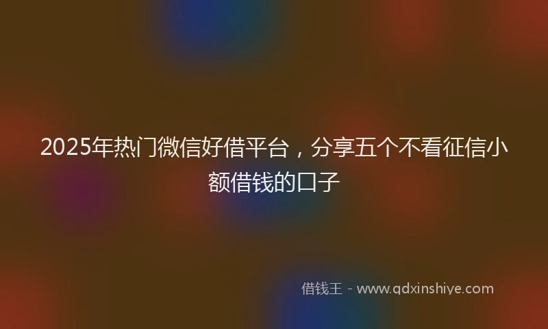 2025年热门微信好借平台，分享五个不看征信小额借钱的口子