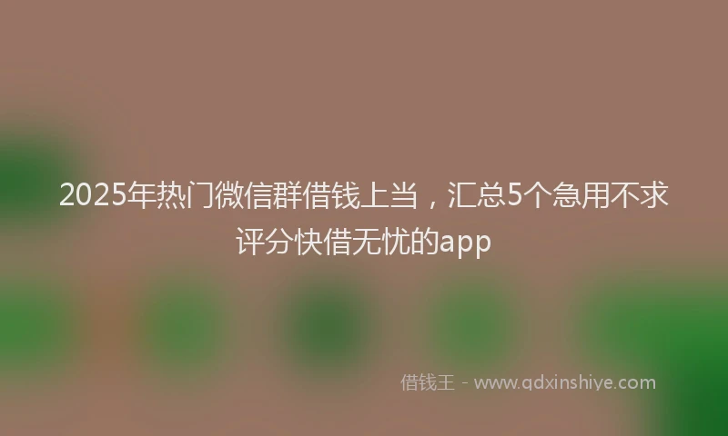 2025年热门微信群借钱上当，汇总5个急用不求评分快借无忧的app