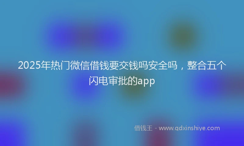 2025年热门微信借钱要交钱吗安全吗，整合五个闪电审批的app
