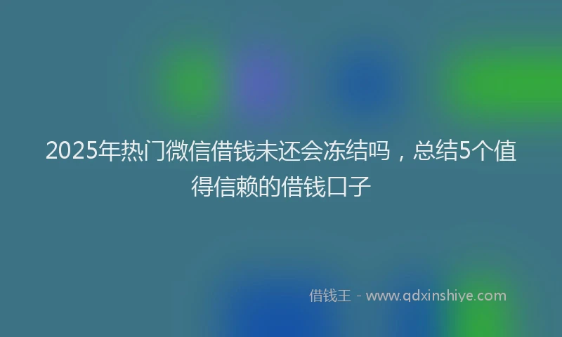 2025年热门微信借钱未还会冻结吗，总结5个值得信赖的借钱口子