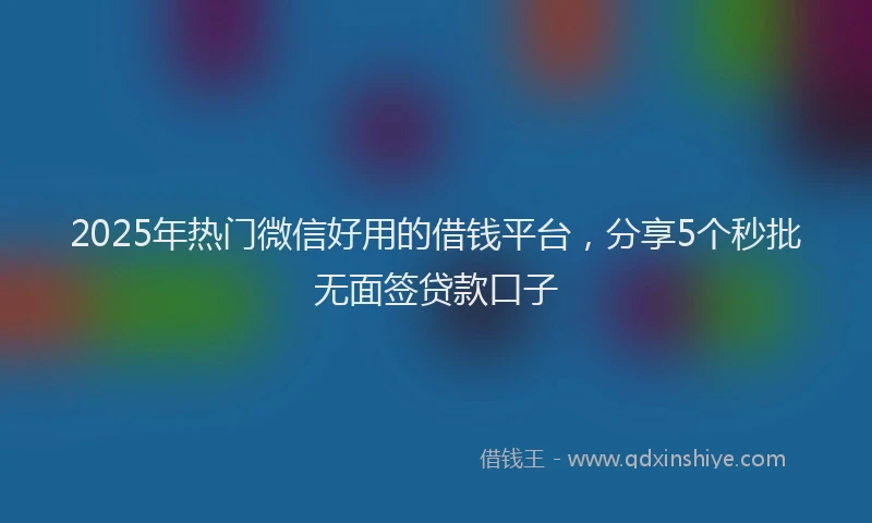 2025年热门微信好用的借钱平台，分享5个秒批无面签贷款口子