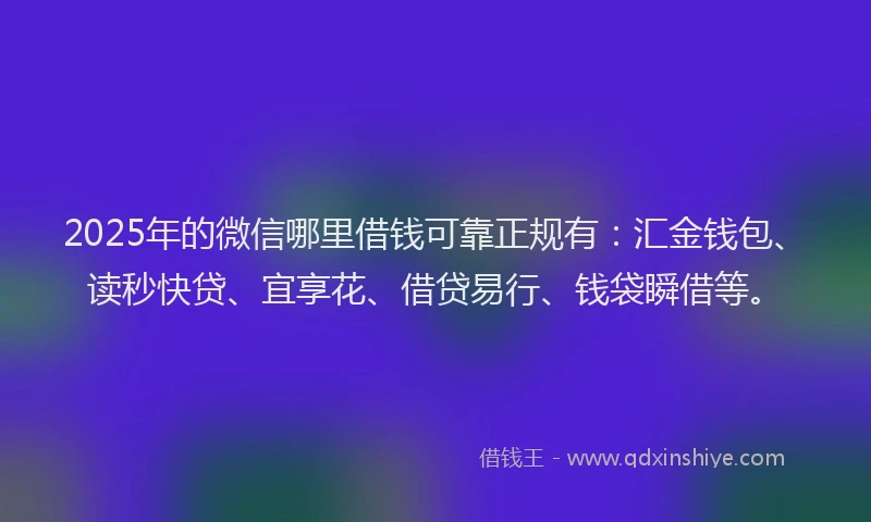 2025年的微信哪里借钱可靠正规有：汇金钱包、读秒快贷、宜享花、借贷易行、钱袋瞬借等。