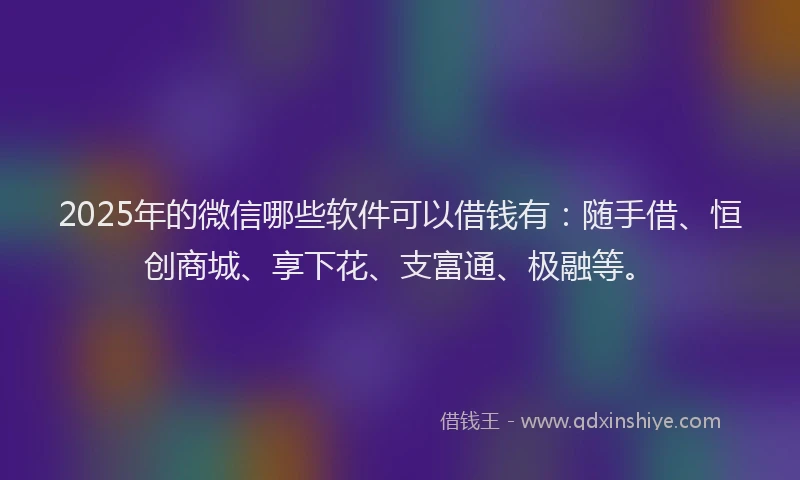 2025年的微信哪些软件可以借钱有：随手借、恒创商城、享下花、支富通、极融等。