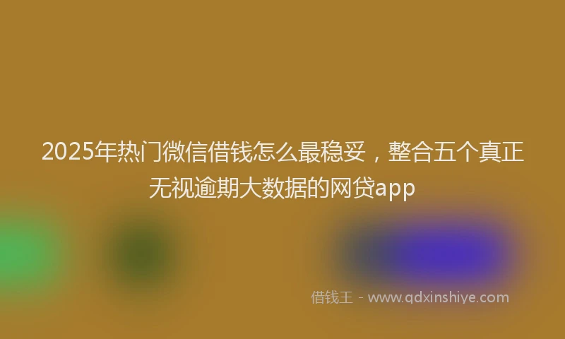 2025年热门微信借钱怎么最稳妥，整合五个真正无视逾期大数据的网贷app