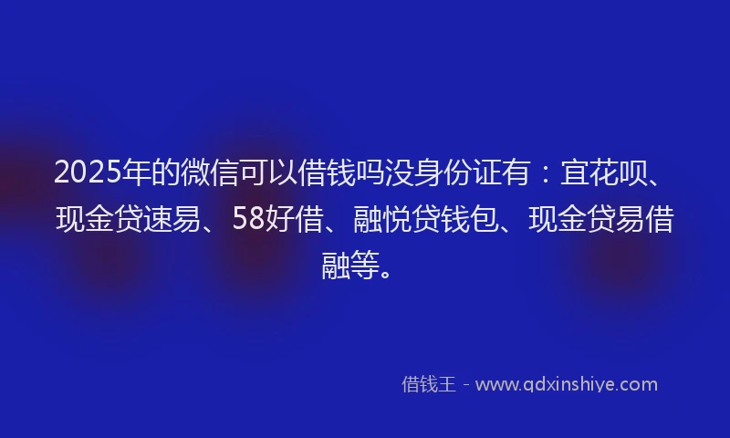 2025年的微信可以借钱吗没身份证有：宜花呗、现金贷速易、58好借、融悦贷钱包、现金贷易借融等。