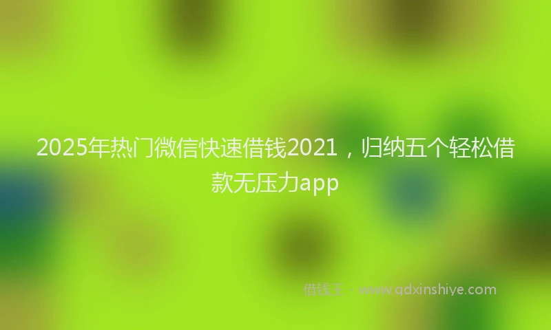 2025年热门微信快速借钱2021，归纳五个轻松借款无压力app