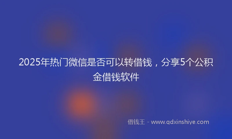 2025年热门微信是否可以转借钱，分享5个公积金借钱软件