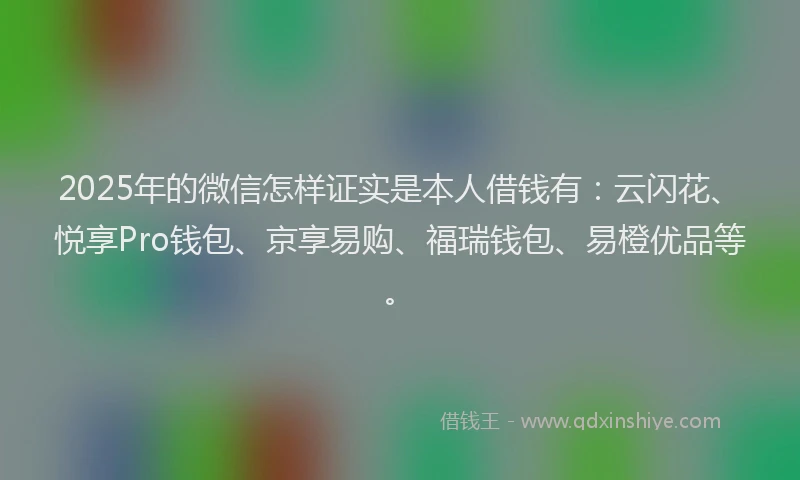 2025年的微信怎样证实是本人借钱有：云闪花、悦享Pro钱包、京享易购、福瑞钱包、易橙优品等。