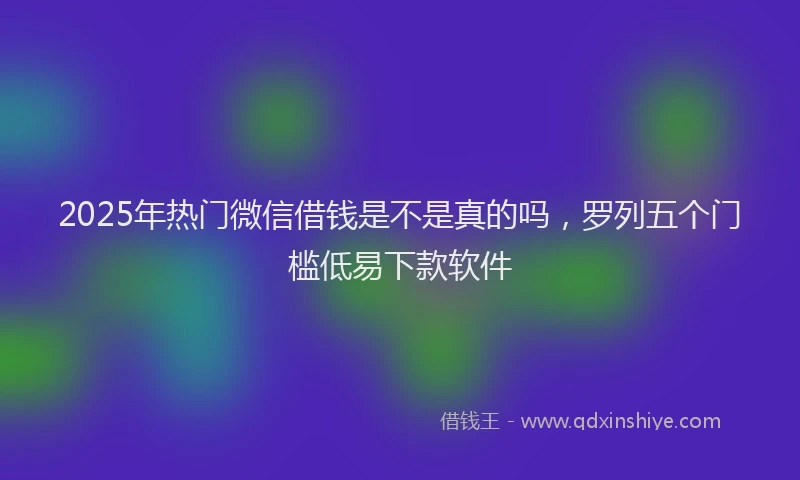 2025年热门微信借钱是不是真的吗，罗列五个门槛低易下款软件