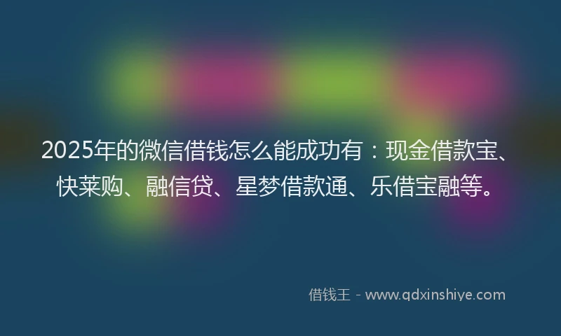 2025年的微信借钱怎么能成功有：现金借款宝、快莱购、融信贷、星梦借款通、乐借宝融等。