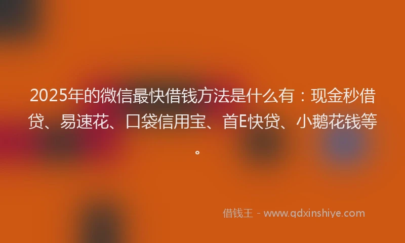 2025年的微信最快借钱方法是什么有：现金秒借贷、易速花、口袋信用宝、首E快贷、小鹅花钱等。