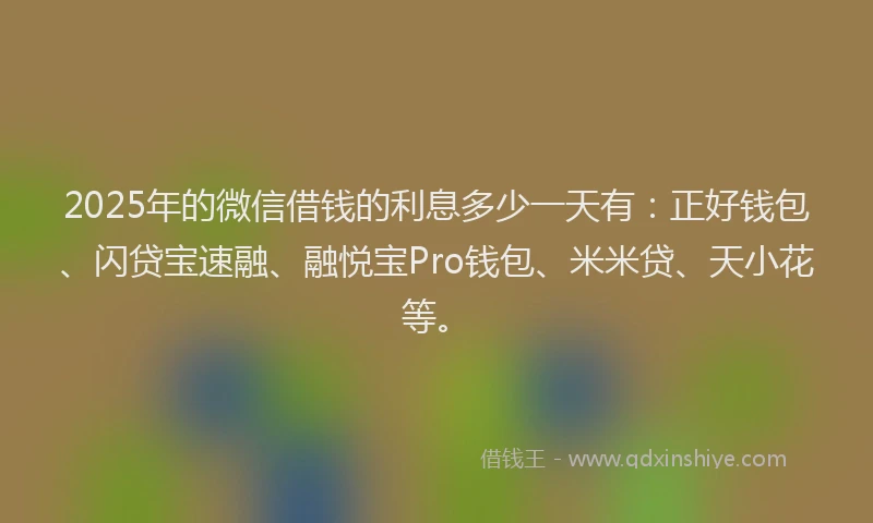 2025年的微信借钱的利息多少一天有：正好钱包、闪贷宝速融、融悦宝Pro钱包、米米贷、天小花等。