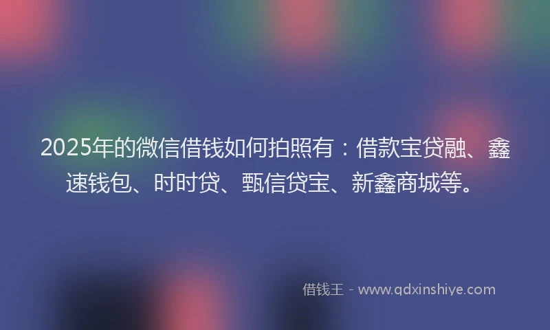 2025年的微信借钱如何拍照有：借款宝贷融、鑫速钱包、时时贷、甄信贷宝、新鑫商城等。