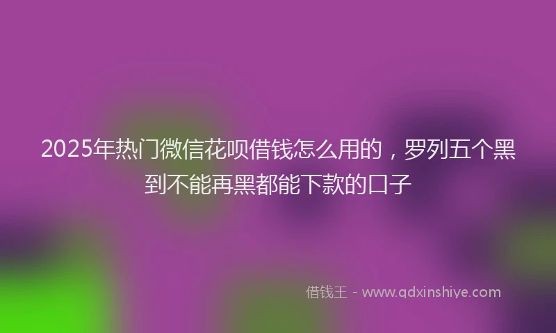 2025年热门微信花呗借钱怎么用的，罗列五个黑到不能再黑都能下款的口子