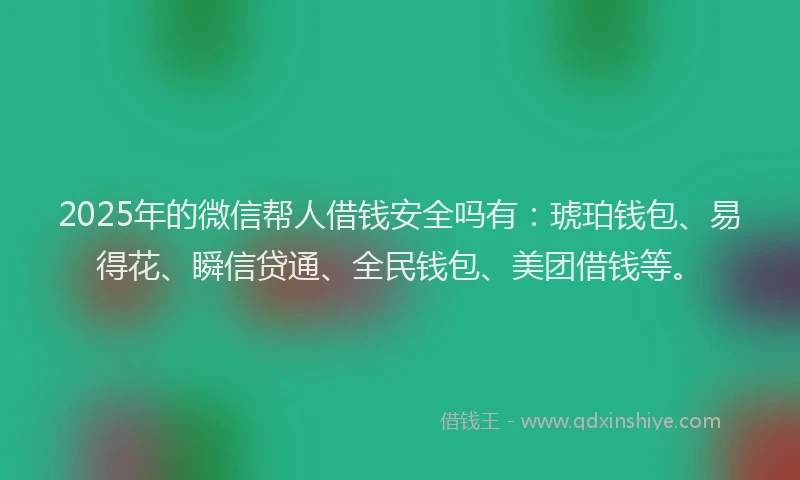 2025年的微信帮人借钱安全吗有：琥珀钱包、易得花、瞬信贷通、全民钱包、美团借钱等。