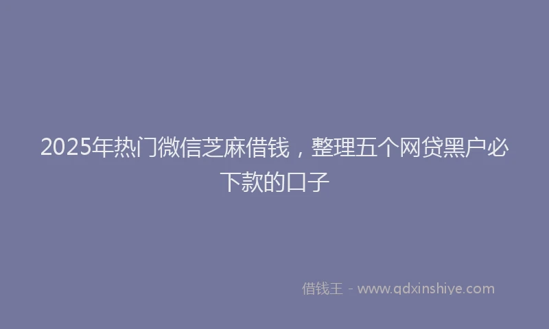 2025年热门微信芝麻借钱，整理五个网贷黑户必下款的口子