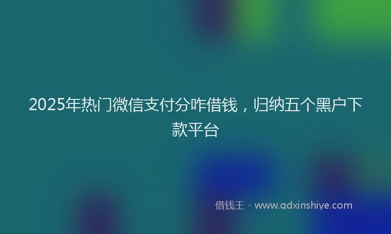 2025年热门微信支付分咋借钱，归纳五个黑户下款平台