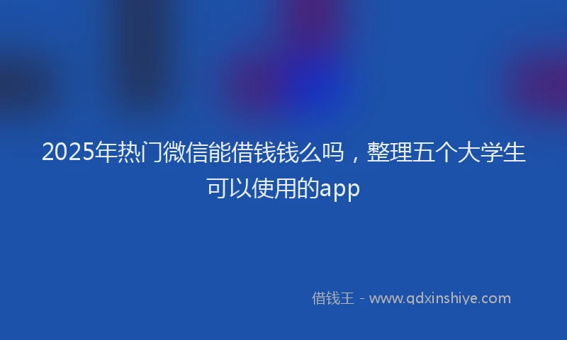 2025年热门微信能借钱钱么吗，整理五个大学生可以使用的app
