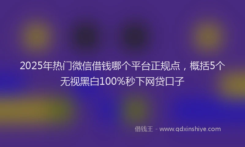 2025年热门微信借钱哪个平台正规点，概括5个无视黑白100%秒下网贷口子