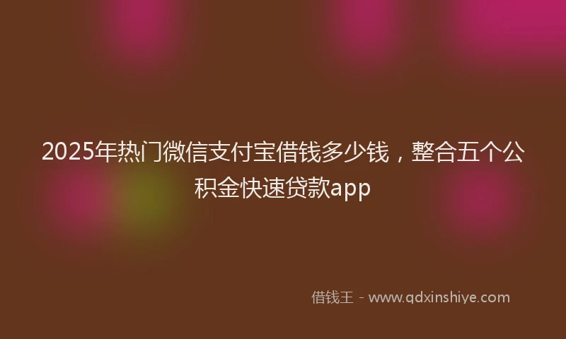 2025年热门微信支付宝借钱多少钱，整合五个公积金快速贷款app