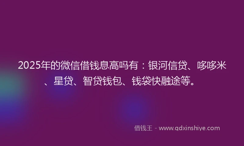 2025年的微信借钱息高吗有：银河信贷、哆哆米、星贷、智贷钱包、钱袋快融途等。