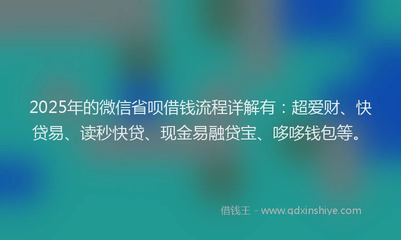 2025年的微信省呗借钱流程详解有：超爱财、快贷易、读秒快贷、现金易融贷宝、哆哆钱包等。
